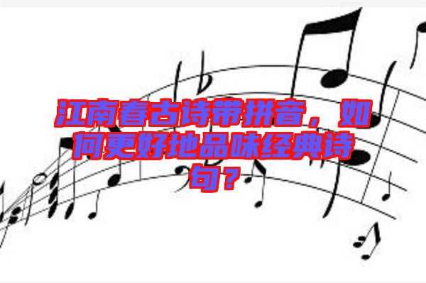 江南春古詩帶拼音，如何更好地品味經典詩句？