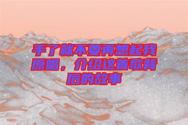 手了就不要再想起我原唱，介紹這首歌背后的故事