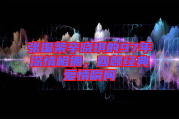 張國榮辛曉琪的97年深情相擁，回顧經典愛情瞬間