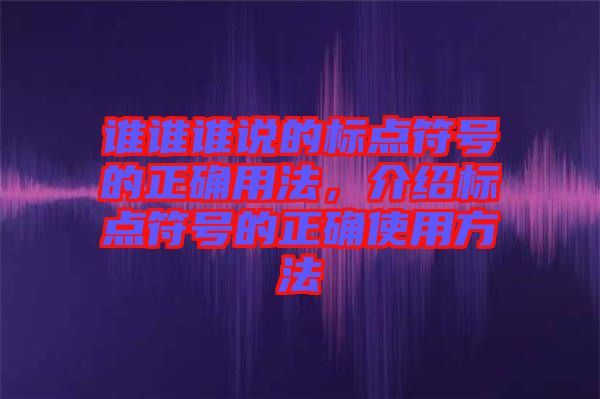 誰誰誰說的標(biāo)點(diǎn)符號的正確用法，介紹標(biāo)點(diǎn)符號的正確使用方法