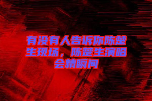 有沒(méi)有人告訴你陳楚生現(xiàn)場(chǎng)，陳楚生演唱會(huì)精瞬間