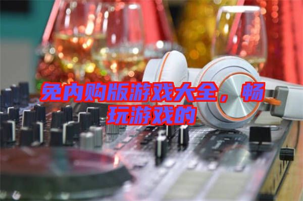 免內購版游戲大全，暢玩游戲的
