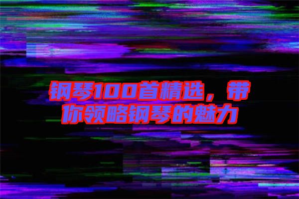 鋼琴100首精選，帶你領略鋼琴的魅力