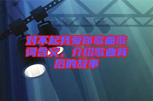 對不起我愛你歌曲歌詞含義，介紹歌曲背后的故事