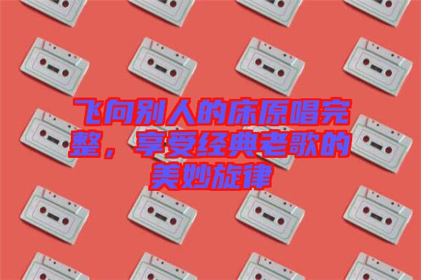 飛向別人的床原唱完整，享受經典老歌的美妙旋律