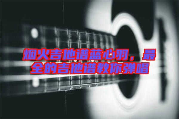 煙火吉他譜藍心羽，最全的吉他譜教你彈唱