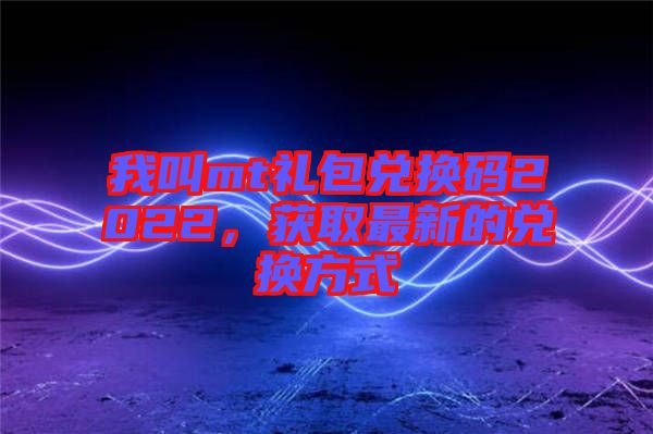 我叫mt禮包兌換碼2022，獲取最新的兌換方式