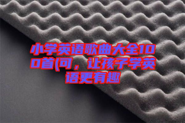 小學英語歌曲大全100首(可，讓孩子學英語更有趣