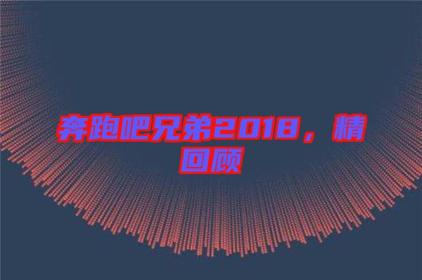 奔跑吧兄弟2018，精回顧