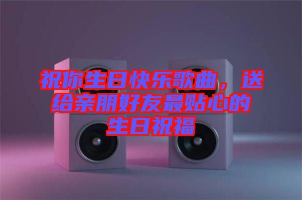 祝你生日快樂歌曲，送給親朋好友最貼心的生日祝福