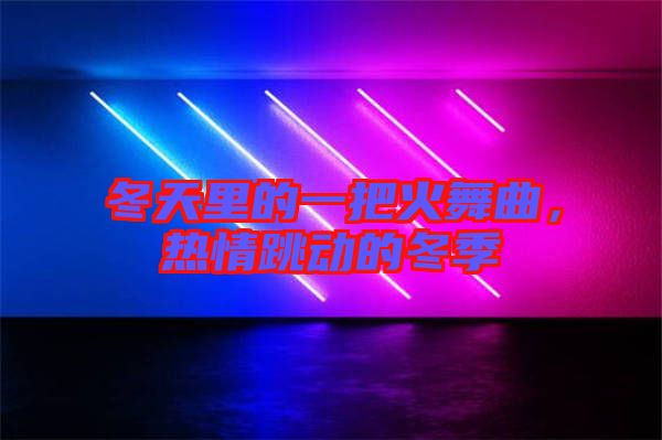 冬天里的一把火舞曲，熱情跳動的冬季