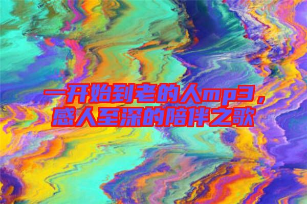 一開(kāi)始到老的人mp3，感人至深的陪伴之歌