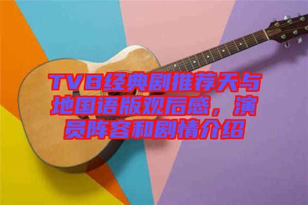 TVB經(jīng)典劇推薦天與地國語版觀后感，演員陣容和劇情介紹