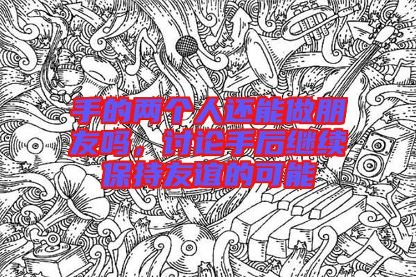 手的兩個人還能做朋友嗎，討論手后繼續保持友誼的可能