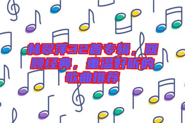 林翠萍32首專輯，回顧經典，重溫好聽的歌曲推薦