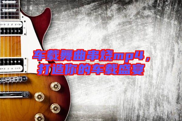車載舞曲串燒mp4，打造你的車載盛宴