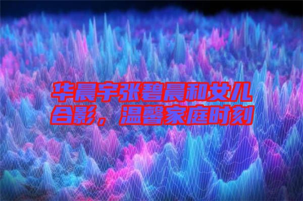 華晨宇張碧晨和女兒合影，溫馨家庭時刻
