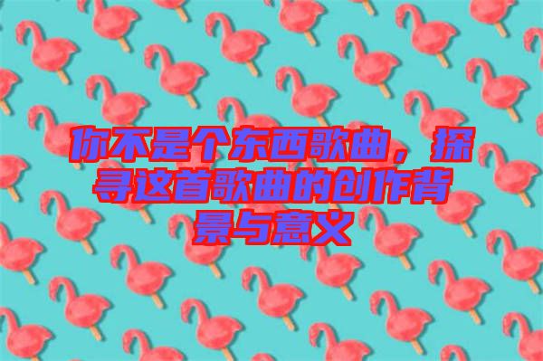 你不是個東西歌曲，探尋這首歌曲的創(chuàng)作背景與意義