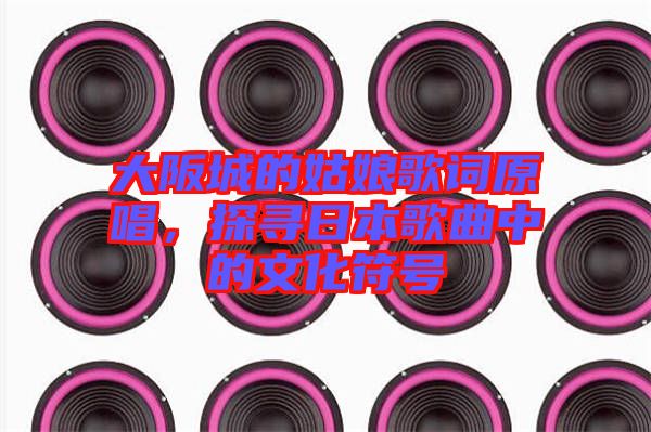 大阪城的姑娘歌詞原唱，探尋日本歌曲中的文化符號