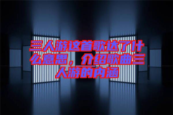 三人游這首歌達了什么意思，介紹歌曲三人游的內涵