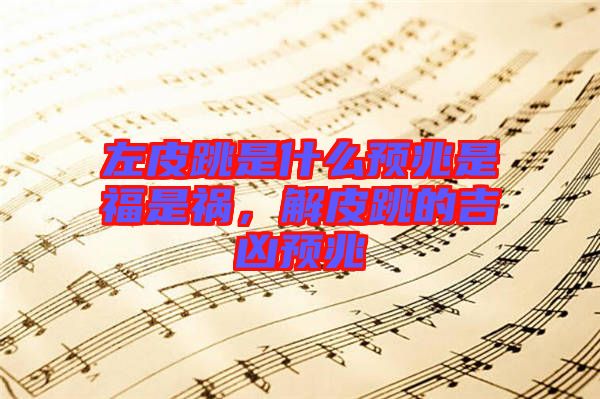左皮跳是什么預兆是福是禍，解皮跳的吉兇預兆