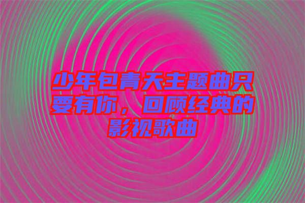 少年包青天主題曲只要有你，回顧經典的影視歌曲