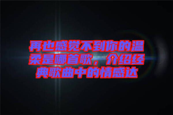 再也感覺不到你的溫柔是哪首歌，介紹經典歌曲中的情感達