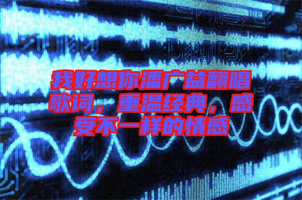 我好想你潘廣益翻唱歌詞，重溫經典，感受不一樣的情感