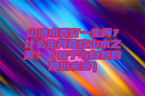 山清水秀打一生肖？什么生肖喜歡山水之美？（猴子與自然的那份親密）