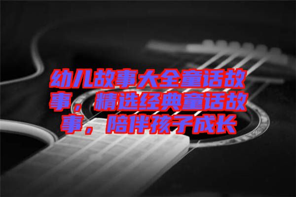 幼兒故事大全童話故事，精選經典童話故事，陪伴孩子成長