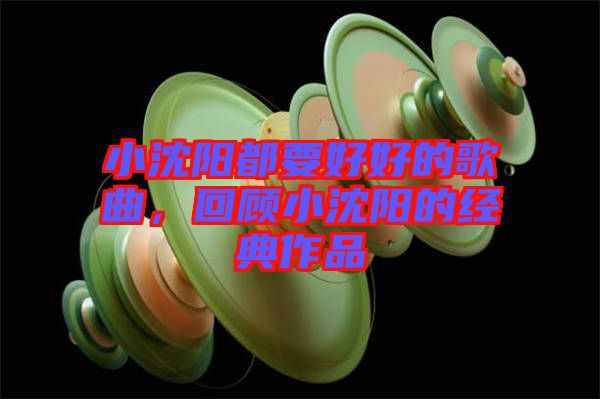 小沈陽(yáng)都要好好的歌曲，回顧小沈陽(yáng)的經(jīng)典作品