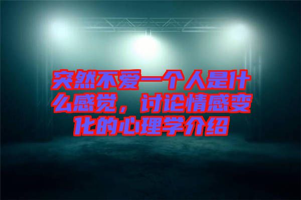 突然不愛一個人是什么感覺，討論情感變化的心理學介紹