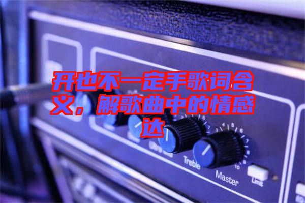 開也不一定手歌詞含義，解歌曲中的情感達(dá)