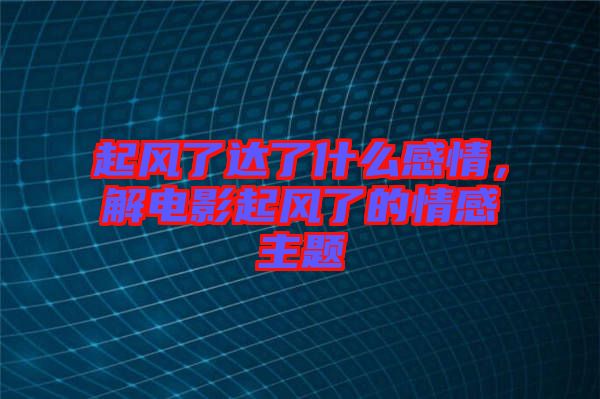 起風了達了什么感情，解電影起風了的情感主題
