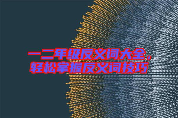 一二年級反義詞大全，輕松掌握反義詞技巧