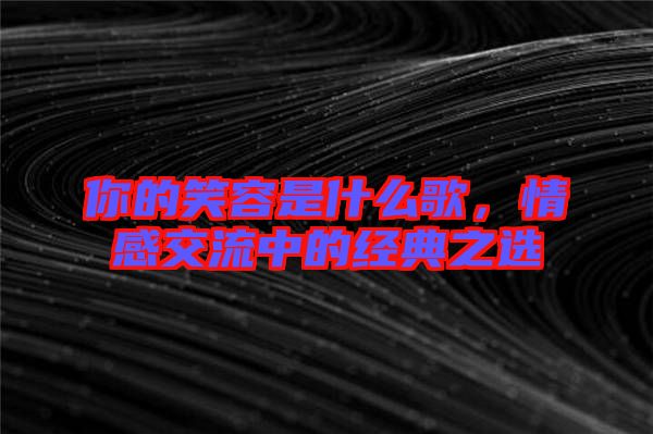 你的笑容是什么歌，情感交流中的經典之選