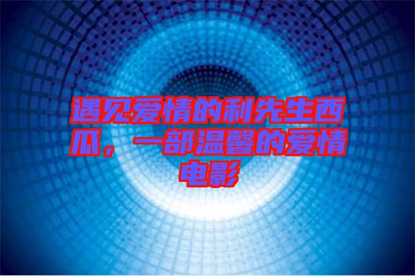 遇見愛情的利先生西瓜，一部溫馨的愛情電影