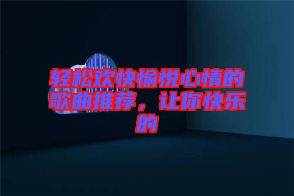 輕松歡快愉悅心情的歌曲推薦，讓你快樂(lè)的