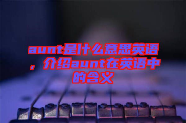 aunt是什么意思英語，介紹aunt在英語中的含義