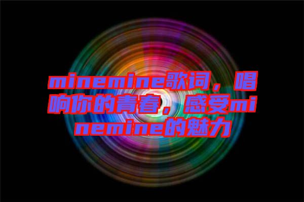 minemine歌詞，唱響你的青春，感受minemine的魅力