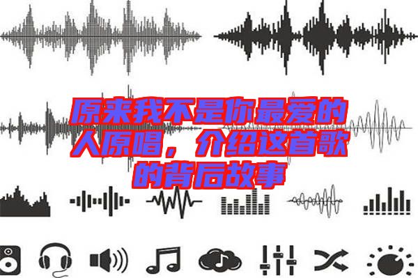 原來(lái)我不是你最愛(ài)的人原唱，介紹這首歌的背后故事