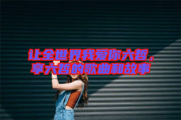 讓全世界我愛你六哲，享六哲的歌曲和故事