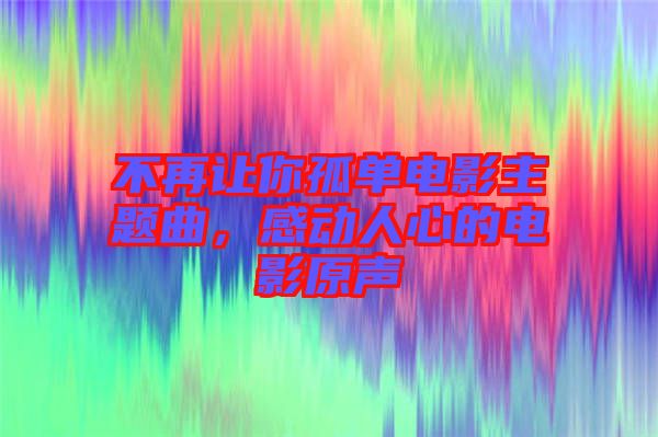 不再讓你孤單電影主題曲，感動人心的電影原聲