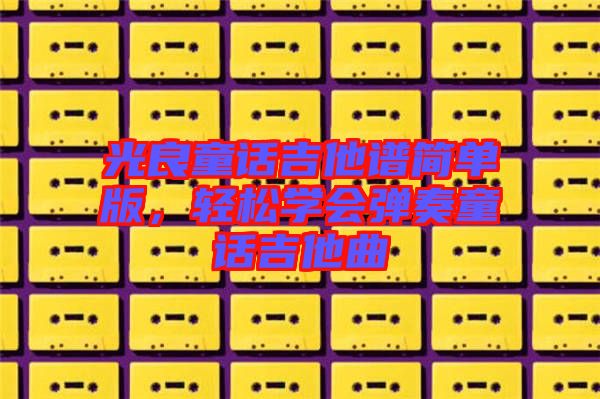 光良童話吉他譜簡單版，輕松學會彈奏童話吉他曲