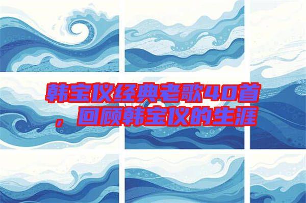 韓寶儀經典老歌40首，回顧韓寶儀的生涯