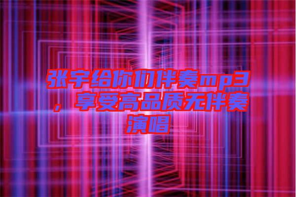 張宇給你們伴奏mp3，享受高品質(zhì)無伴奏演唱