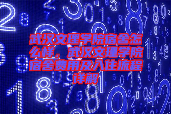 武漢文理學院宿舍怎么樣，武漢文理學院宿舍費用及入住流程詳解