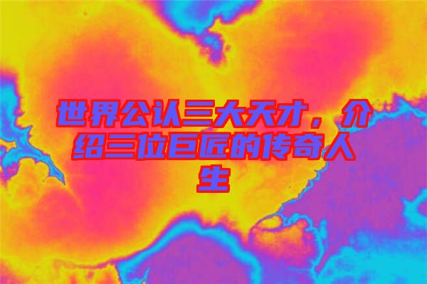 世界公認三大天才，介紹三位巨匠的傳奇人生