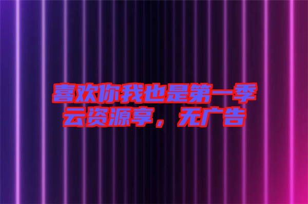 喜歡你我也是第一季云資源享，無廣告