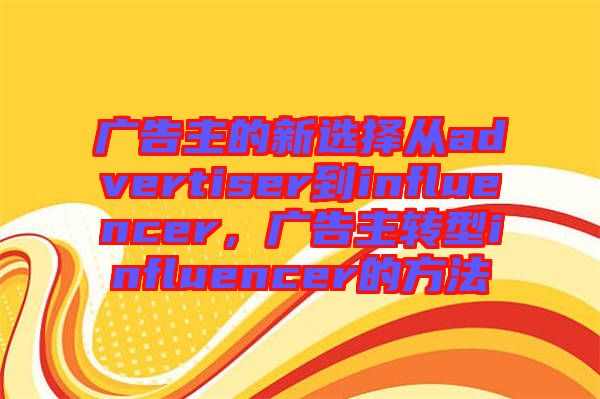 廣告主的新選擇從advertiser到influencer，廣告主轉(zhuǎn)型influencer的方法